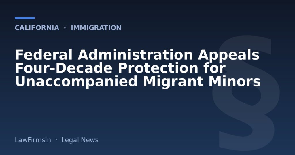 Federal Administration Appeals Four-Decade Protection for Unaccompanied Migrant Minors