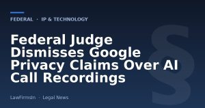 Federal Judge Dismisses Google Privacy Claims Over AI Call Recordings