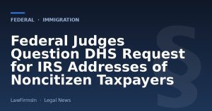 Federal Judges Question DHS Request for IRS Addresses of Noncitizen Taxpayers