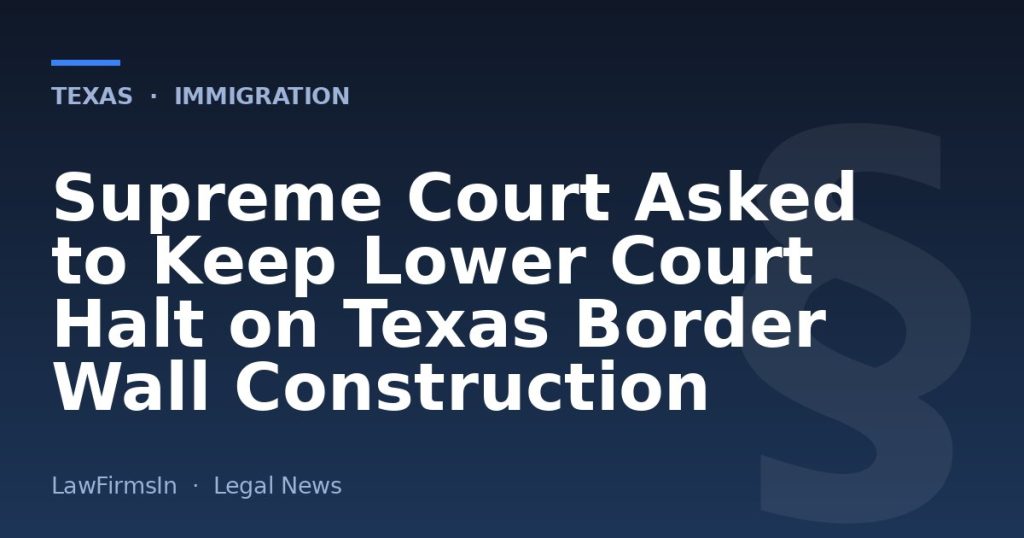 Supreme Court Asked to Keep Lower Court Halt on Texas Border Wall Construction