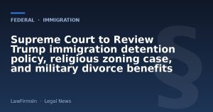 Supreme Court to Review Trump immigration detention policy, religious zoning case, and military divorce benefits