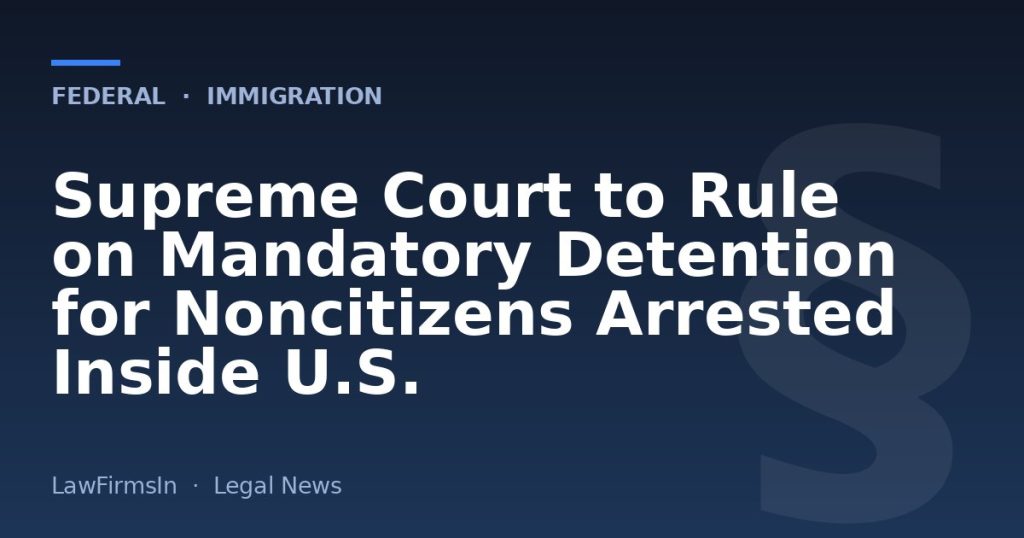 Supreme Court to Rule on Mandatory Detention for Noncitizens Arrested Inside U.S.